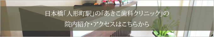 日本橋「人形町駅」の「あきこ歯科クリニック」の院内紹介・アクセスはこちらから